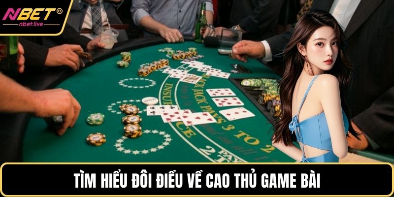 Cao Thủ Game Bài Và Bí Quyết Chinh Phục Mọi Ván Đấu Tìm hiểu đôi điều về cao thủ game bài